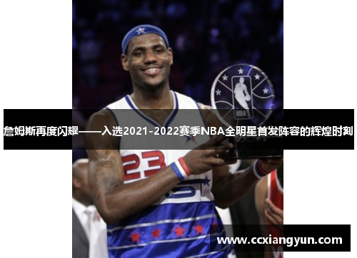 詹姆斯再度闪耀——入选2021-2022赛季NBA全明星首发阵容的辉煌时刻